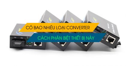 Có bao nhiêu loại conveter quang khác nhau? Cách phân biệt thiết bị